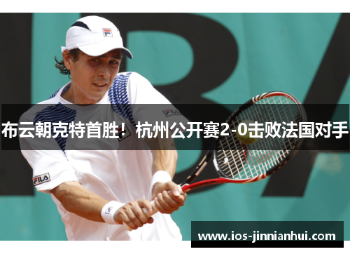 布云朝克特首胜！杭州公开赛2-0击败法国对手