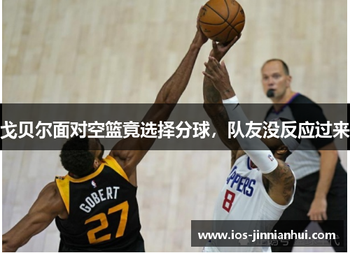 戈贝尔面对空篮竟选择分球，队友没反应过来