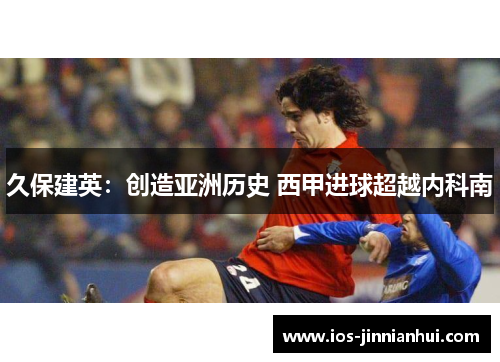 久保建英：创造亚洲历史 西甲进球超越内科南